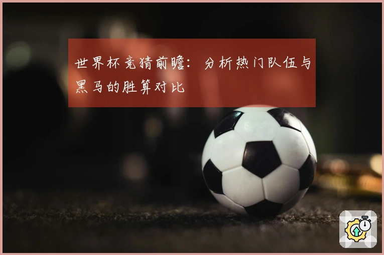 世界杯竞猜前瞻：分析热门队伍与黑马的胜算对比