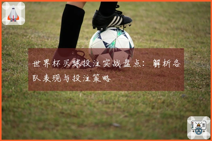 世界杯买球投注实战盘点：解析各队表现与投注策略