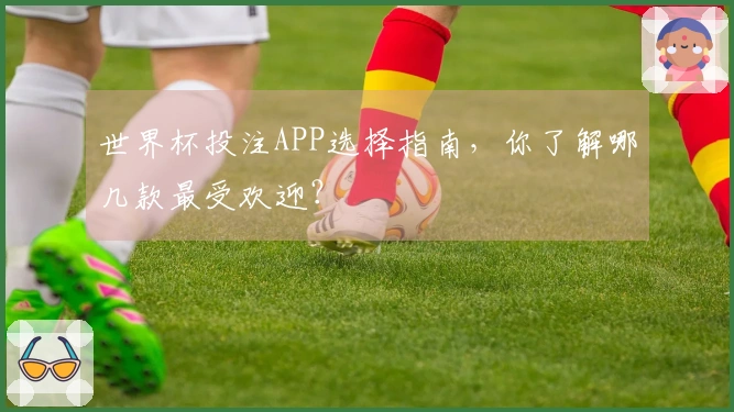 世界杯投注APP选择指南，你了解哪几款最受欢迎？