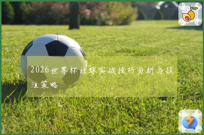 2026世界杯让球实战技巧分析与投注策略
