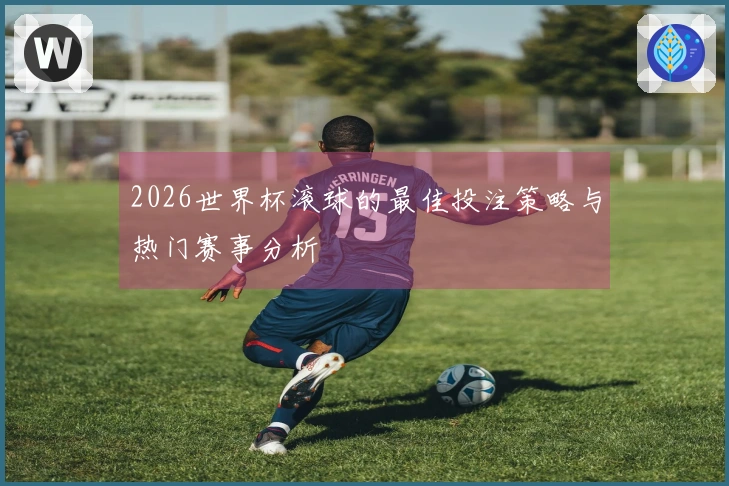 2026世界杯滚球的最佳投注策略与热门赛事分析