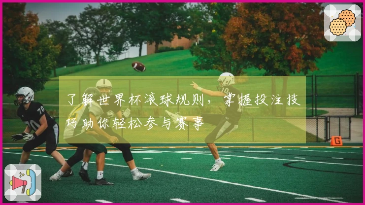 了解世界杯滚球规则，掌握投注技巧助你轻松参与赛事